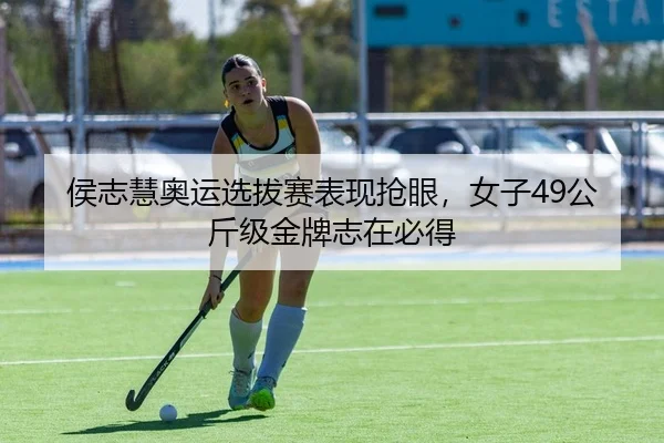 侯志慧奥运选拔赛表现抢眼，女子49公斤级金牌志在必得