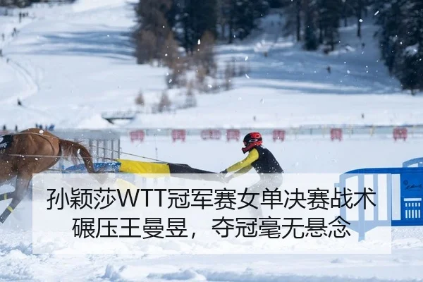孙颖莎WTT冠军赛女单决赛战术碾压王曼昱，夺冠毫无悬念